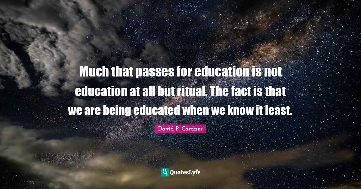 Educated Quotes: "Much that passes for education is not education at all but ritual. The fact is that we are being educated when we know it least."