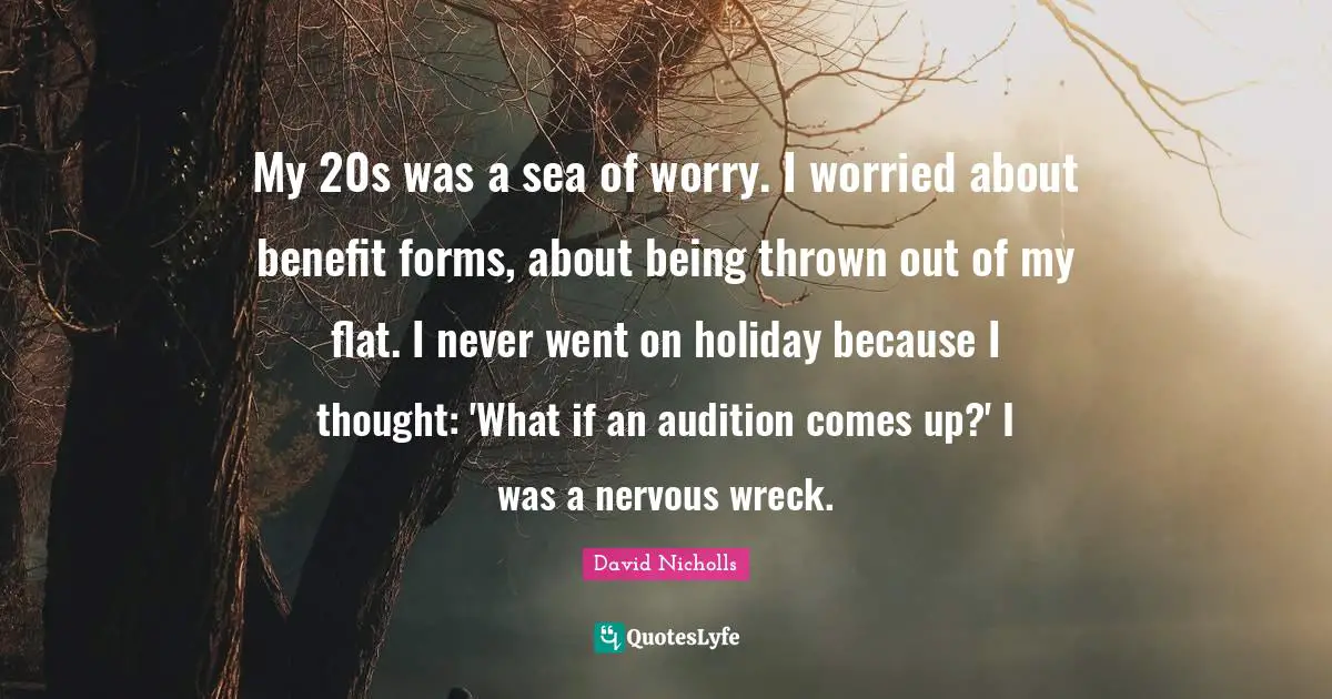 My 20s was a sea of worry. I worried about benefit forms, about being thrown out of my flat. I never went on holiday because I thought: 'What if an audition comes up?' I was a nervous wreck.