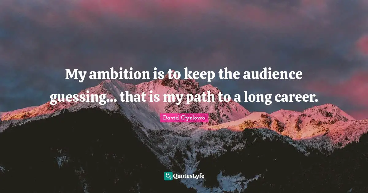 My ambition is to keep the audience guessing... that is my path to a long career.