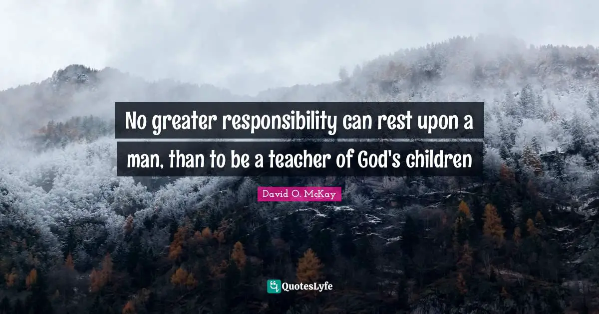 No greater responsibility can rest upon a man, than to be a teacher of God's children