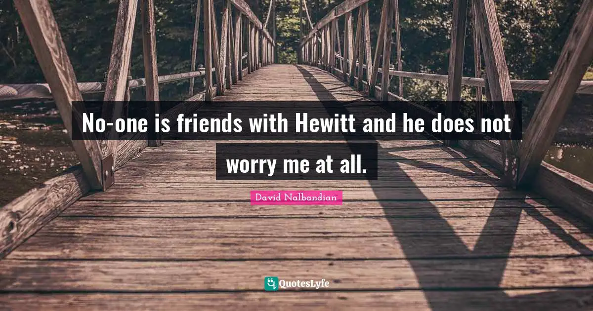 No-one is friends with Hewitt and he does not worry me at all.