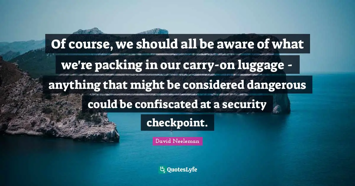 Luggage Quotes: "Of course, we should all be aware of what we're packing in our carry-on luggage - anything that might be considered dangerous could be confiscated at a security checkpoint."