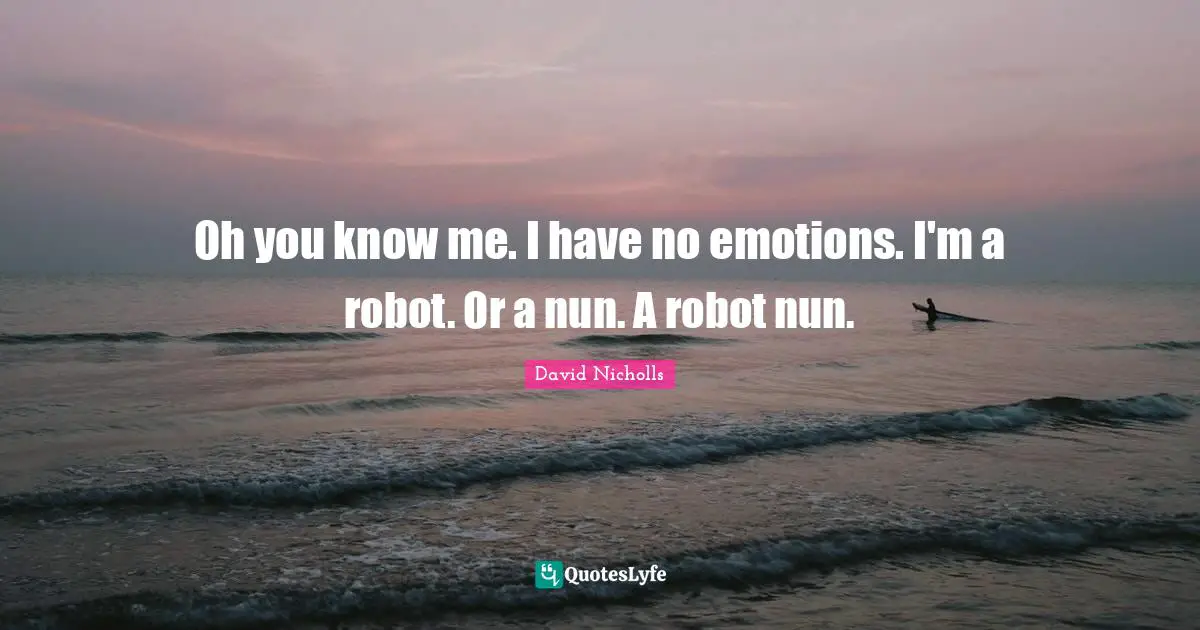 Oh you know me. I have no emotions. I'm a robot. Or a nun. A robot nun.