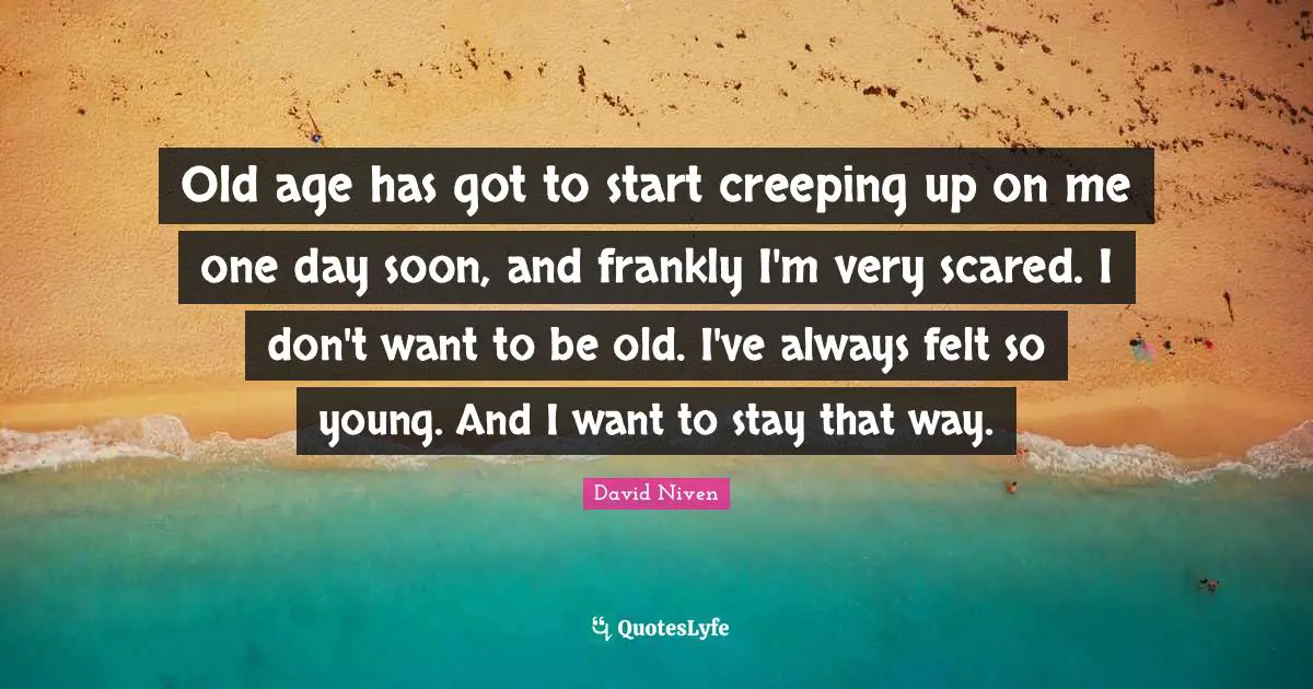 Old age has got to start creeping up on me one day soon, and frankly I'm very scared. I don't want to be old. I've always felt so young. And I want to stay that way.