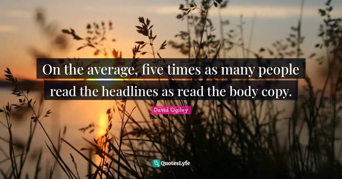On the average, five times as many people read the headlines as read the body copy.