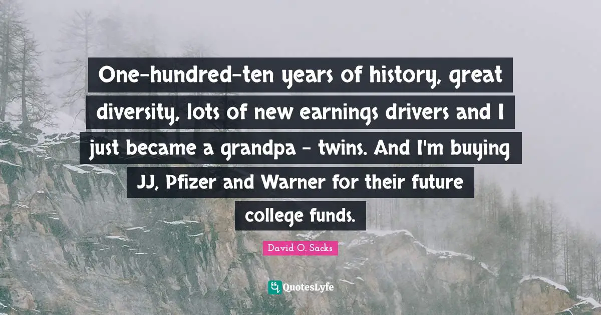 One-hundred-ten years of history, great diversity, lots of new earnings drivers and I just became a grandpa - twins. And I'm buying JJ, Pfizer and Warner for their future college funds.