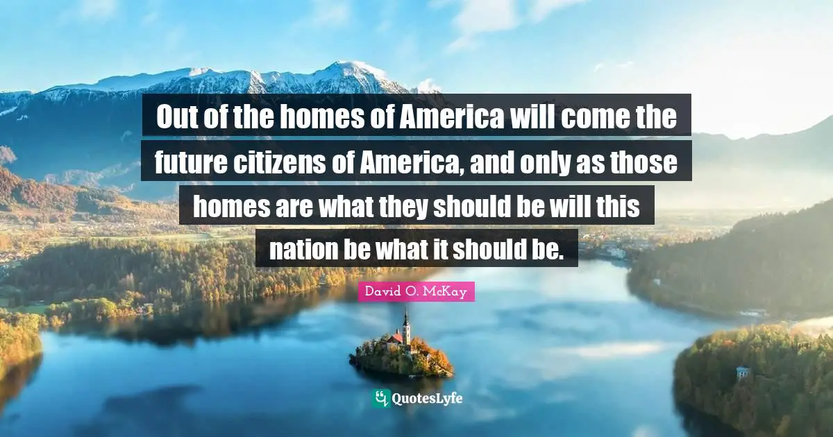 Out of the homes of America will come the future citizens of America, and only as those homes are what they should be will this nation be what it should be.