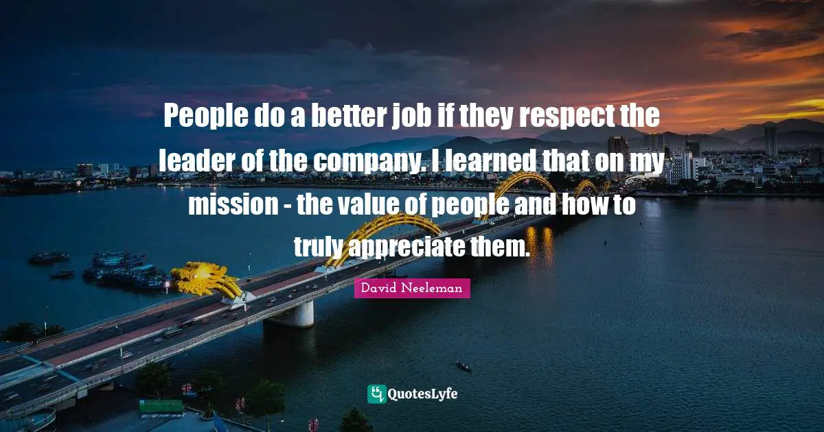 David Neeleman Quotes: "People do a better job if they respect the leader of the company. I learned that on my mission - the value of people and how to truly appreciate them."