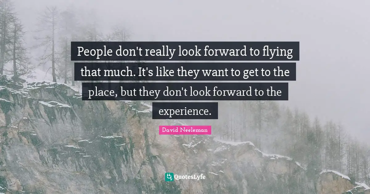 People don't really look forward to flying that much. It's like they want to get to the place, but they don't look forward to the experience.