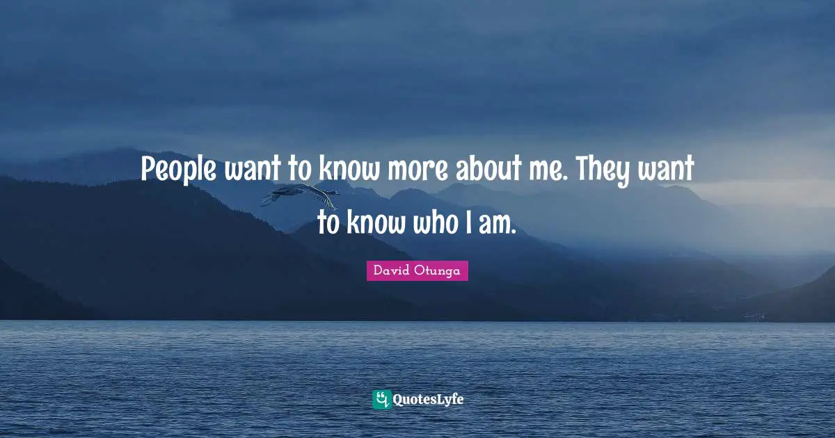 People want to know more about me. They want to know who I am.