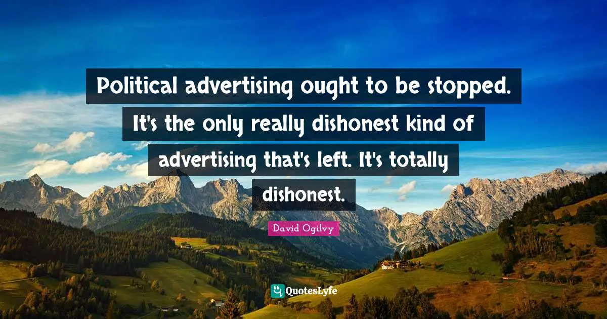 Political advertising ought to be stopped. It's the only really dishonest kind of advertising that's left. It's totally dishonest.