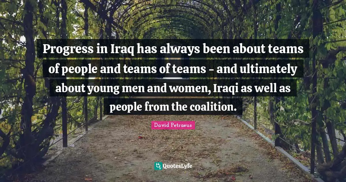 Progress in Iraq has always been about teams of people and teams of teams - and ultimately about young men and women, Iraqi as well as people from the coalition.