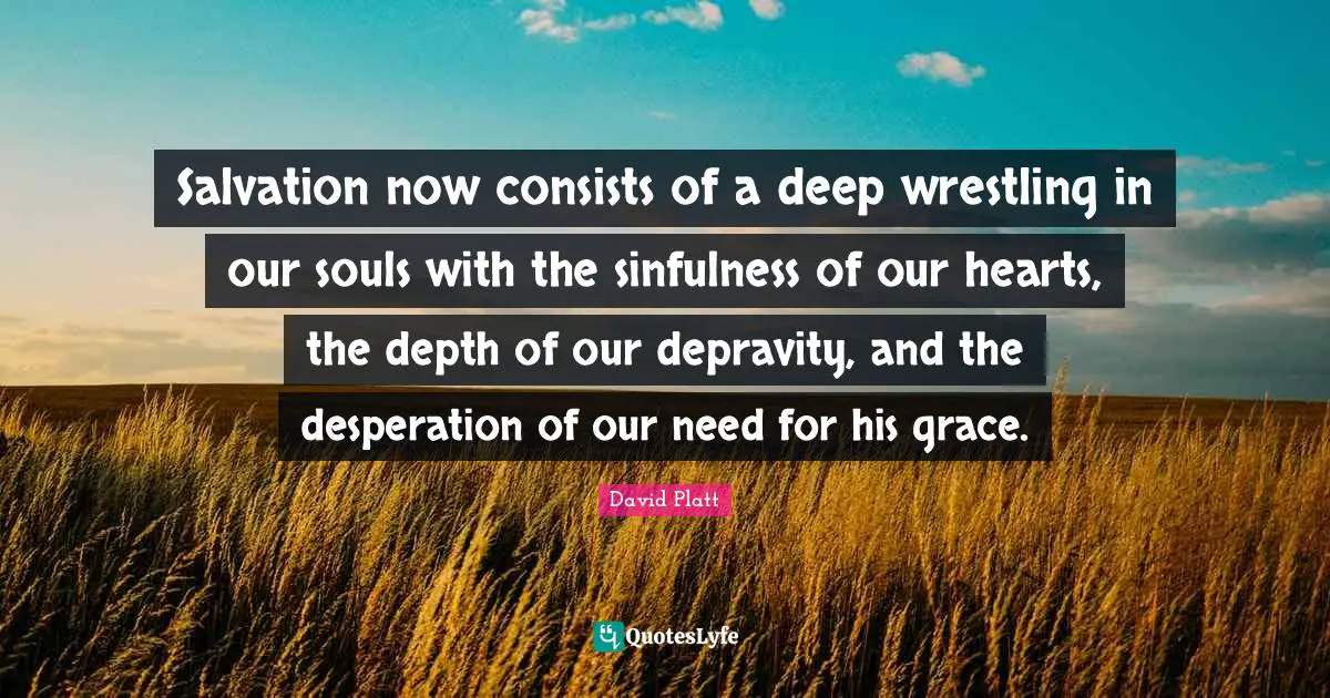 Salvation now consists of a deep wrestling in our souls with the sinfulness of our hearts, the depth of our depravity, and the desperation of our need for his grace.