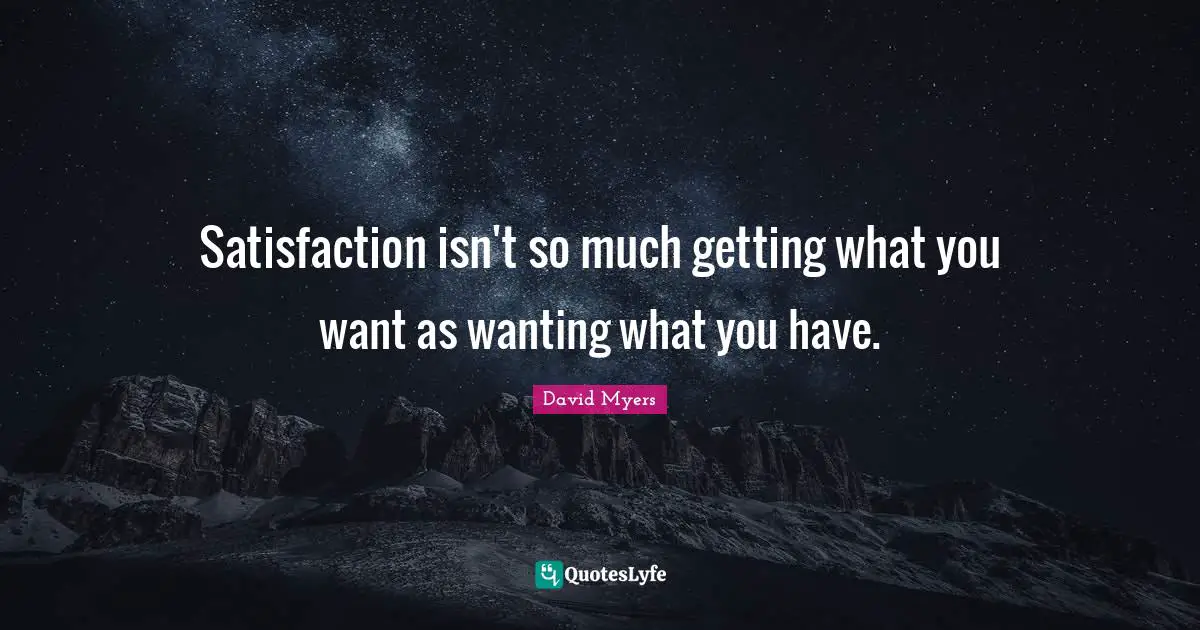 Getting What You Want Quotes: "Satisfaction isn't so much getting what you want as wanting what you have."