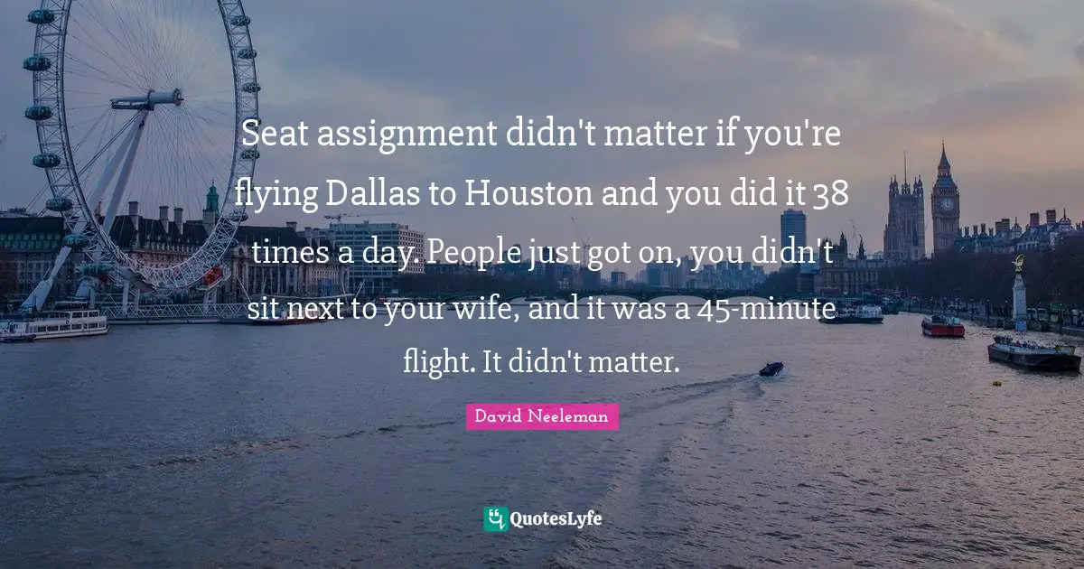 Seat assignment didn't matter if you're flying Dallas to Houston and you did it 38 times a day. People just got on, you didn't sit next to your wife, and it was a 45-minute flight. It didn't matter.