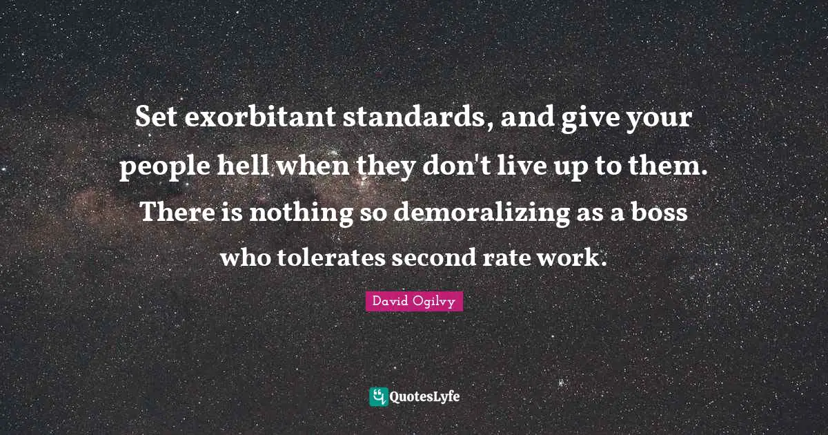 Set exorbitant standards, and give your people hell when they don't live up to them. There is nothing so demoralizing as a boss who tolerates second rate work.