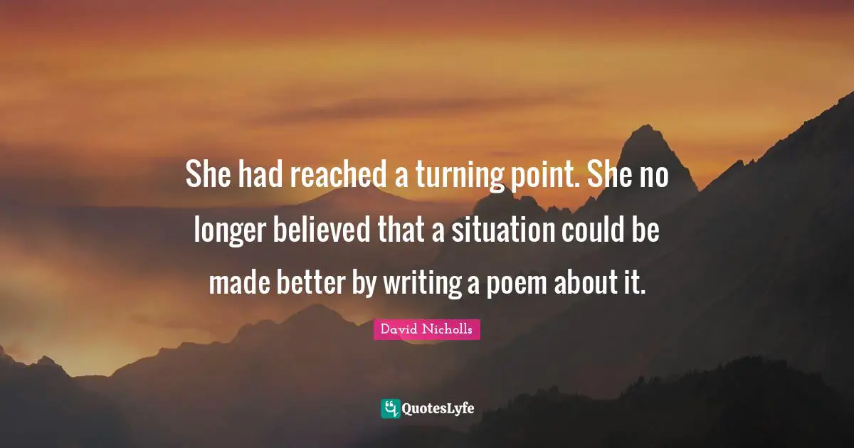 She had reached a turning point. She no longer believed that a situation could be made better by writing a poem about it.