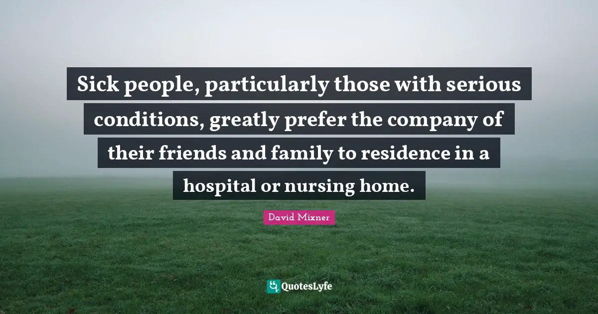 Nursing Quotes: "Sick people, particularly those with serious conditions, greatly prefer the company of their friends and family to residence in a hospital or nursing home."