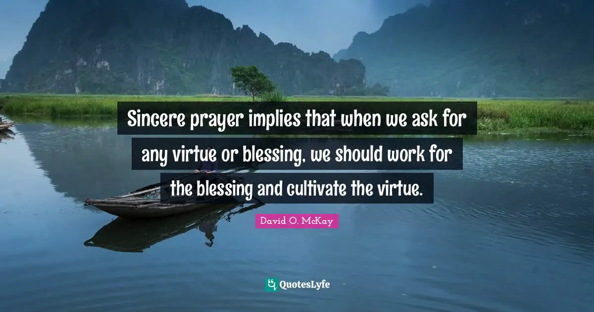 Sincere prayer implies that when we ask for any virtue or blessing, we should work for the blessing and cultivate the virtue.