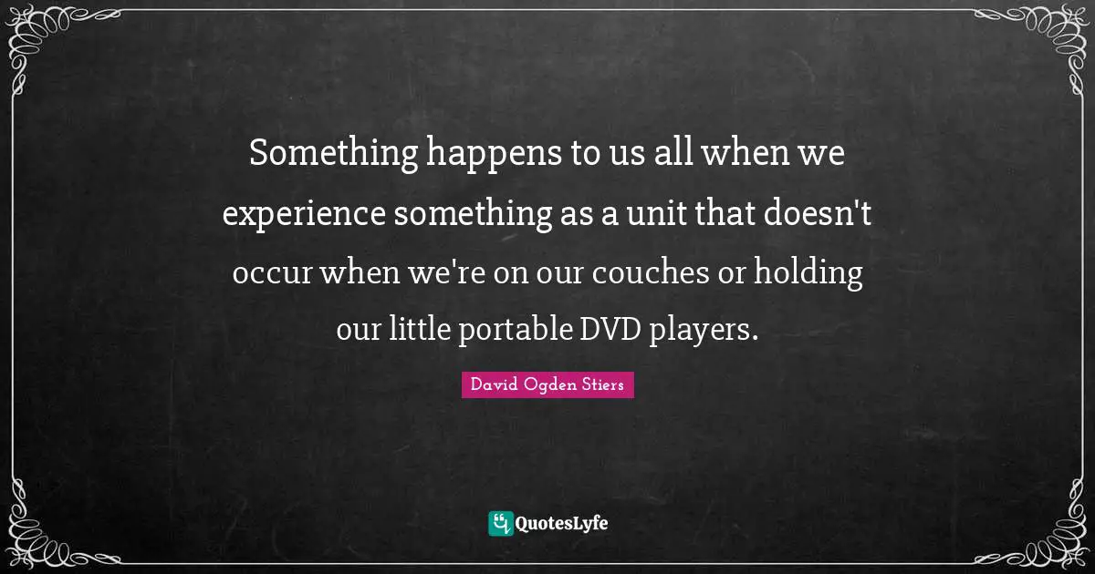 Something happens to us all when we experience something as a unit that doesn't occur when we're on our couches or holding our little portable DVD players.