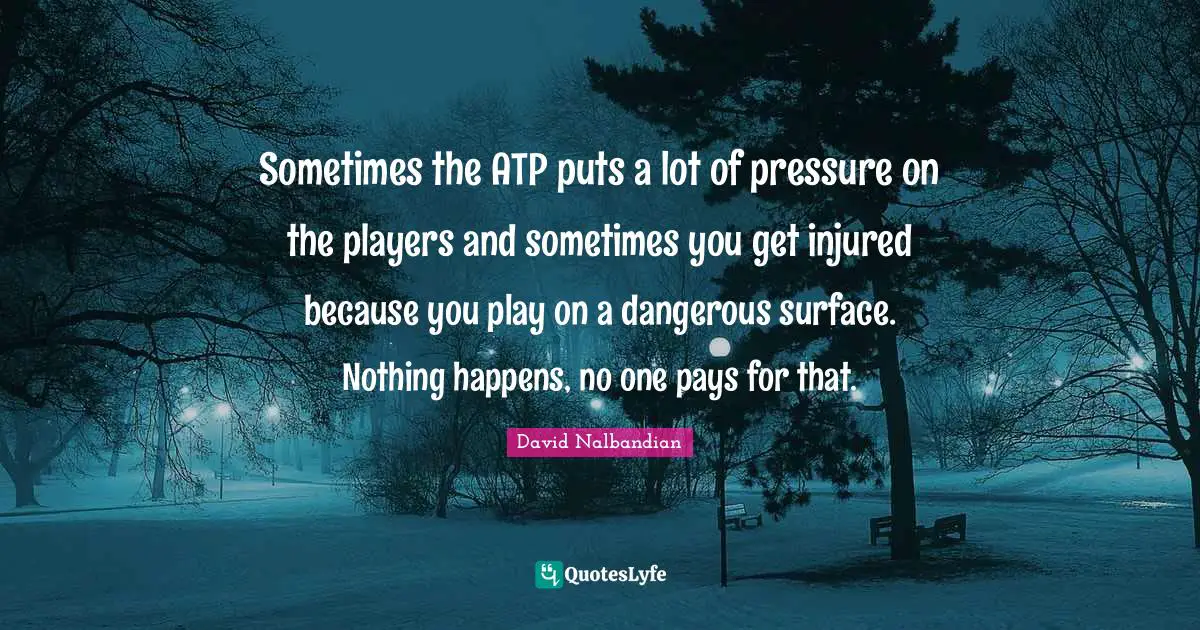 Sometimes the ATP puts a lot of pressure on the players and sometimes you get injured because you play on a dangerous surface. Nothing happens, no one pays for that.