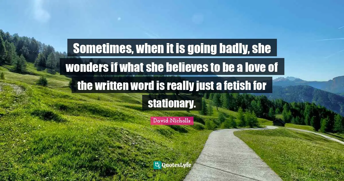 Sometimes, when it is going badly, she wonders if what she believes to be a love of the written word is really just a fetish for stationary.