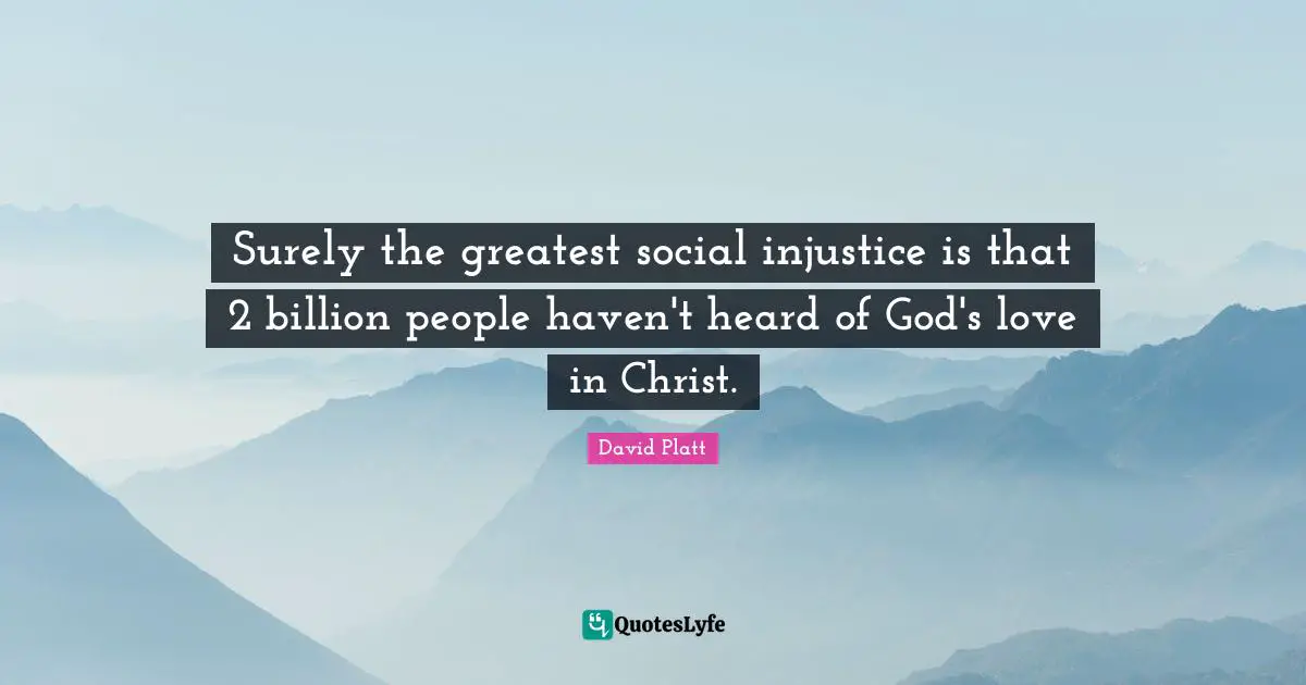 Surely the greatest social injustice is that 2 billion people haven't heard of God's love in Christ.