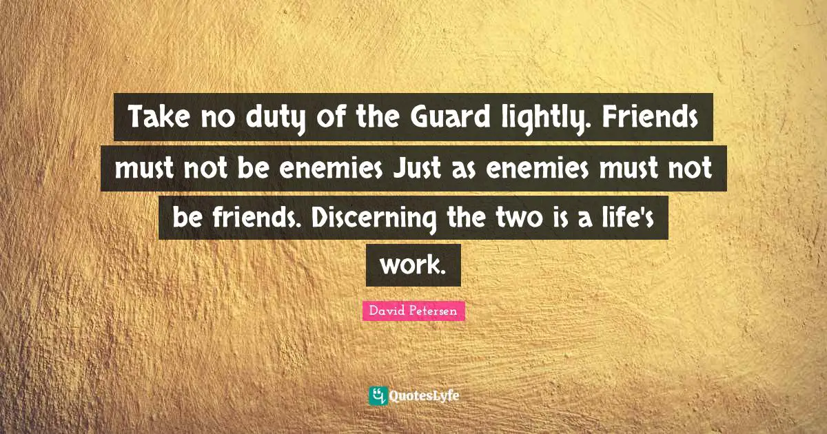 Take no duty of the Guard lightly. Friends must not be enemies Just as enemies must not be friends. Discerning the two is a life's work.