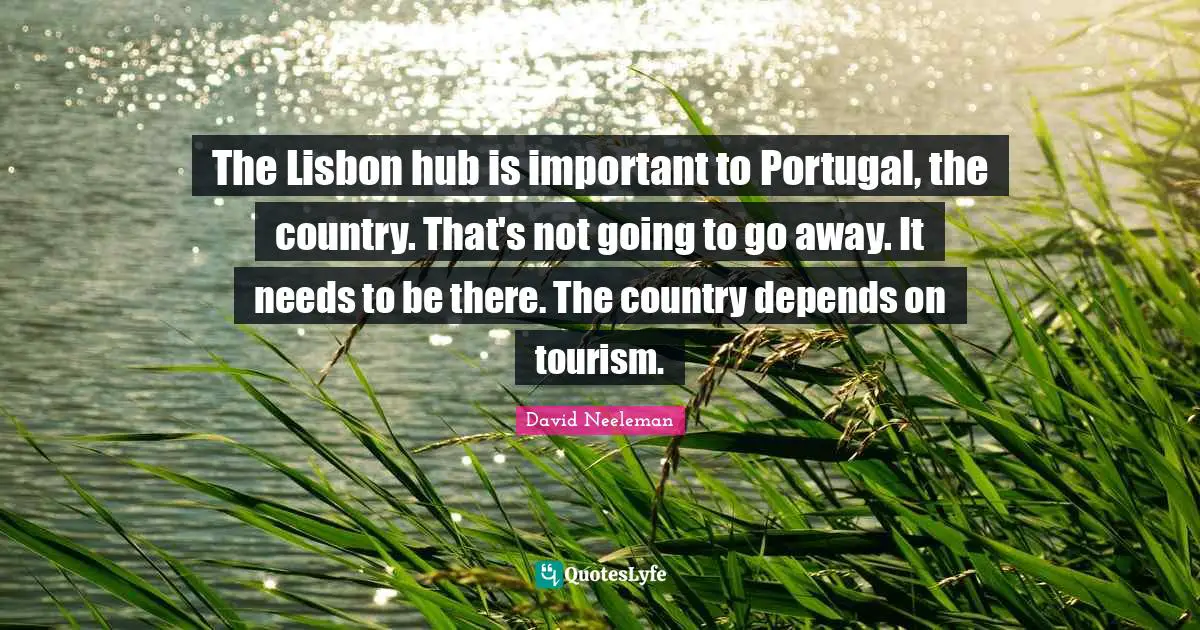 David Neeleman Quotes: "The Lisbon hub is important to Portugal, the country. That's not going to go away. It needs to be there. The country depends on tourism."