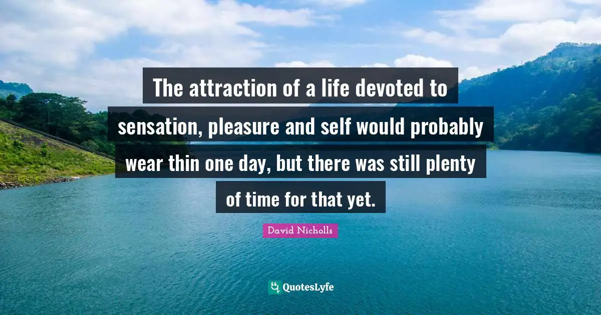 The attraction of a life devoted to sensation, pleasure and self would probably wear thin one day, but there was still plenty of time for that yet.