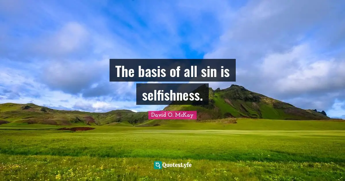 The basis of all sin is selfishness.