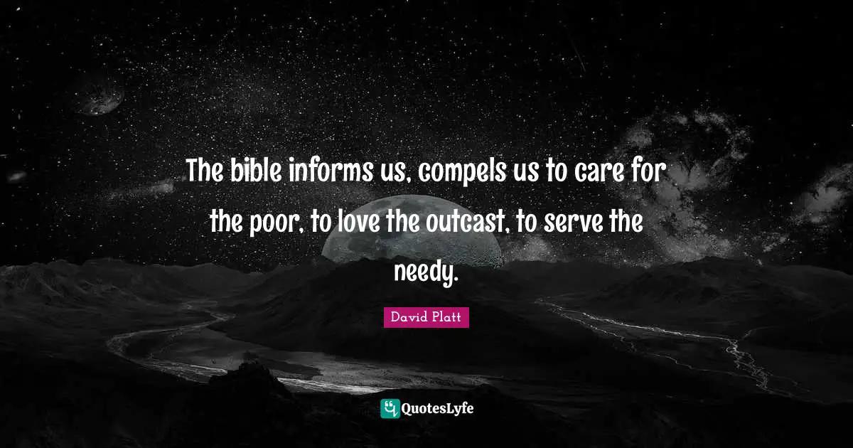 David Platt Quotes: "The bible informs us, compels us to care for the poor, to love the outcast, to serve the needy."