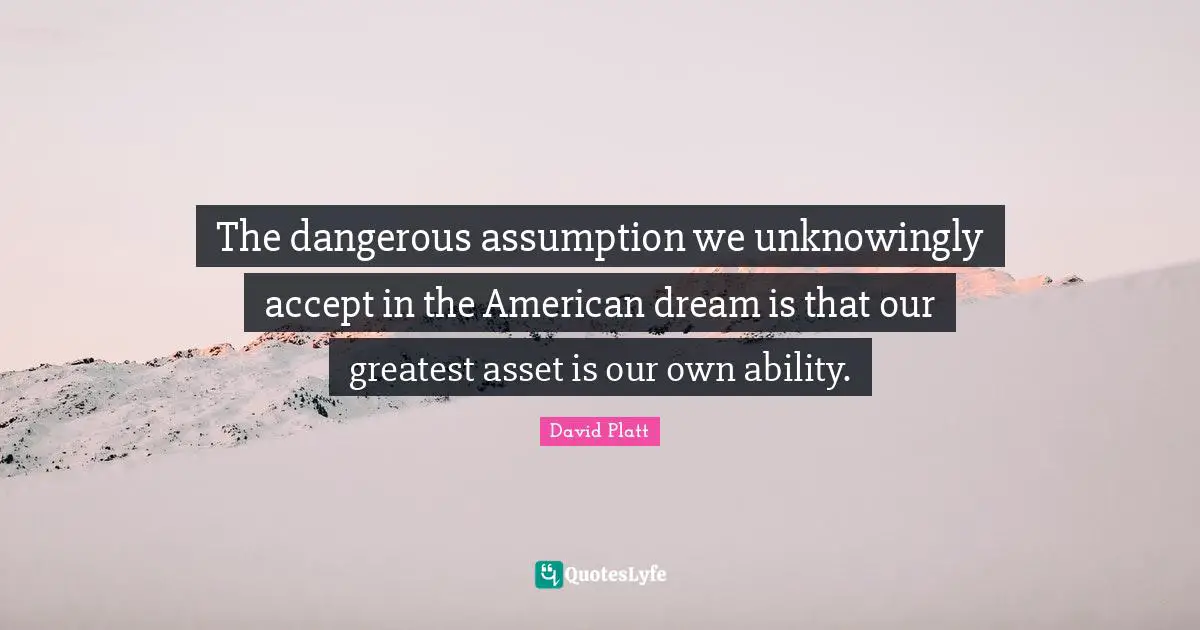 The dangerous assumption we unknowingly accept in the American dream is that our greatest asset is our own ability.