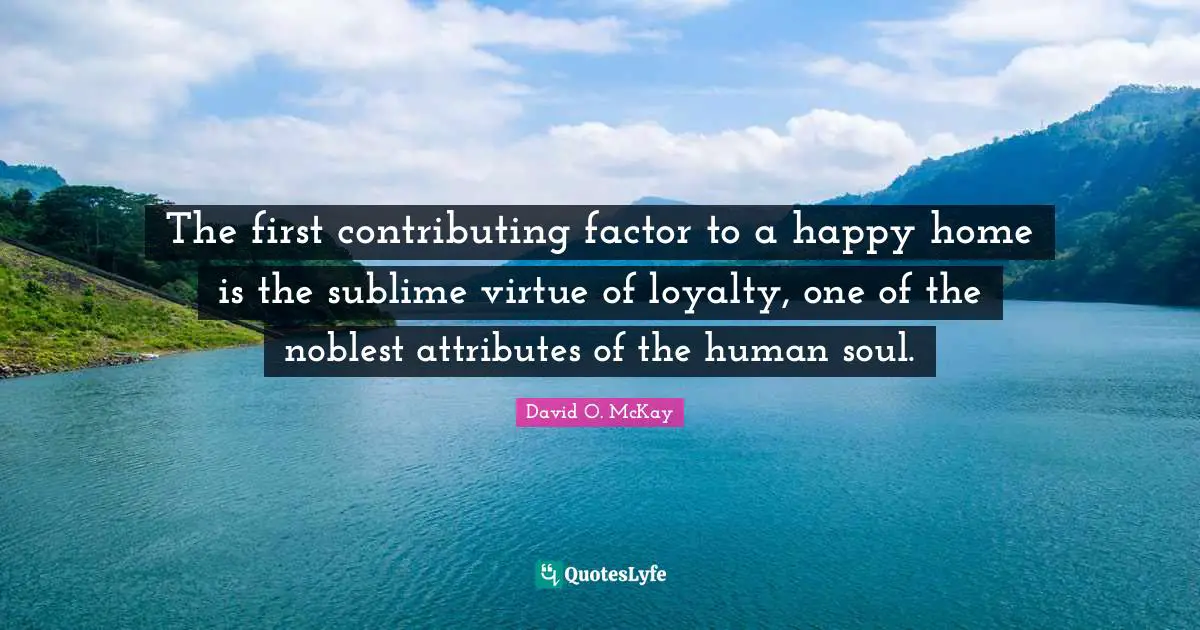 The first contributing factor to a happy home is the sublime virtue of loyalty, one of the noblest attributes of the human soul.