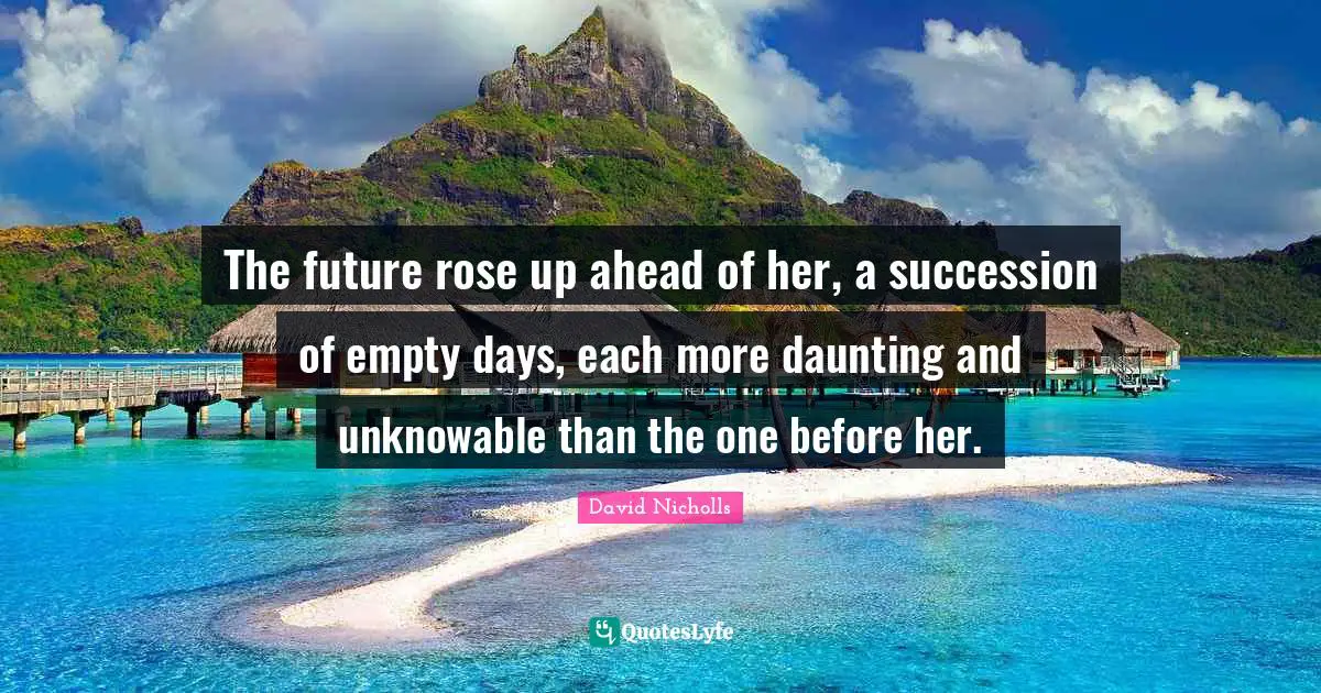 The future rose up ahead of her, a succession of empty days, each more daunting and unknowable than the one before her.