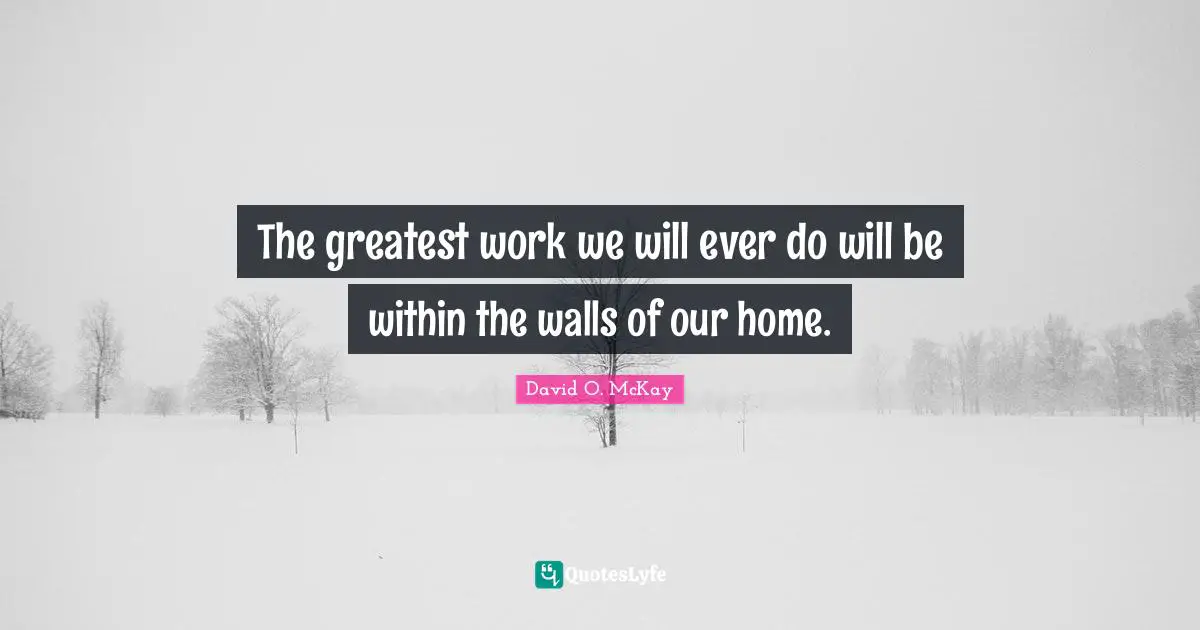 The greatest work we will ever do will be within the walls of our home.