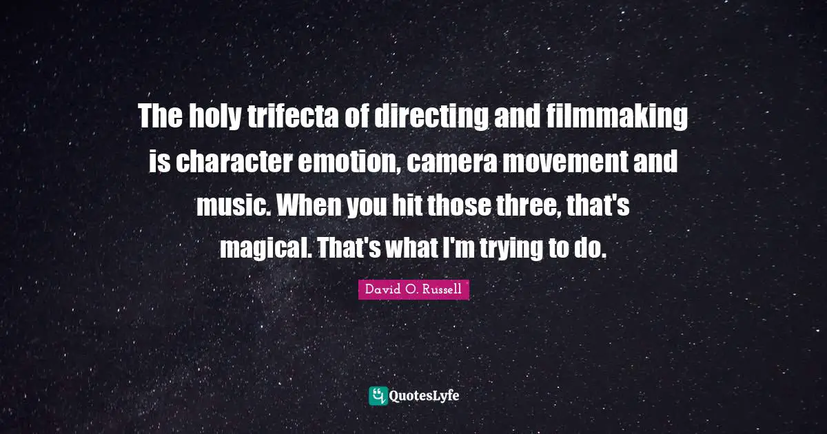 The holy trifecta of directing and filmmaking is character emotion, camera movement and music. When you hit those three, that's magical. That's what I'm trying to do.