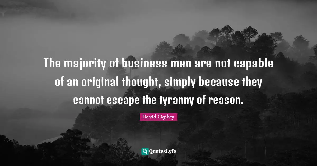 The majority of business men are not capable of an original thought, simply because they cannot escape the tyranny of reason.