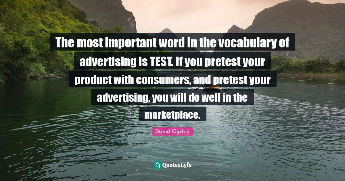 The most important word in the vocabulary of advertising is TEST. If you pretest your product with consumers, and pretest your advertising, you will do well in the marketplace.