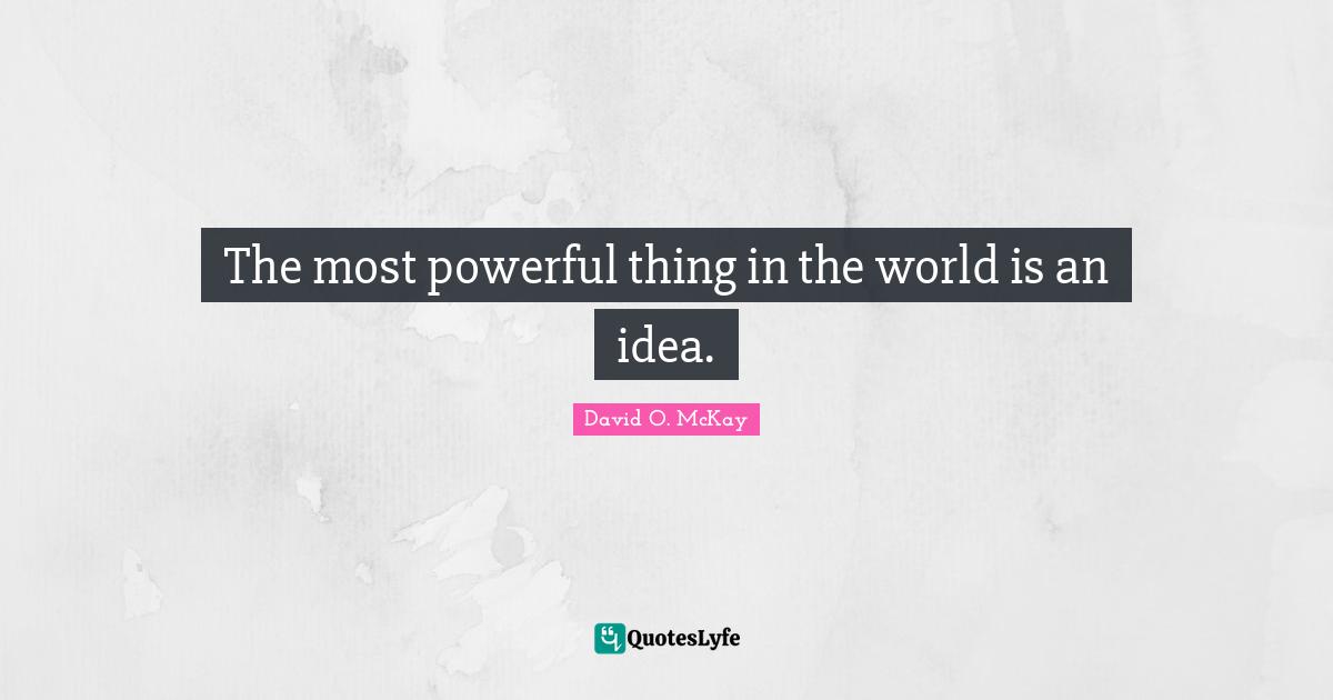 The most powerful thing in the world is an idea.
