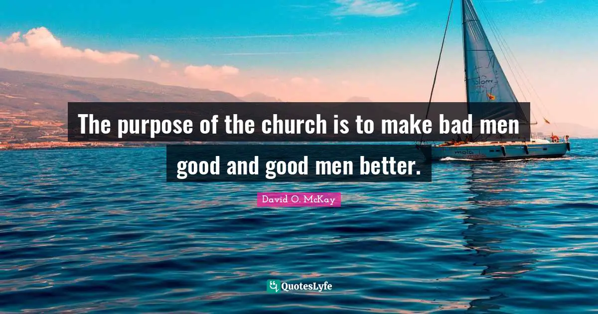 The purpose of the church is to make bad men good and good men better.