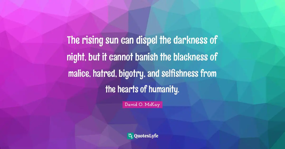 Rising Quotes: "The rising sun can dispel the darkness of night, but it cannot banish the blackness of malice, hatred, bigotry, and selfishness from the hearts of humanity."
