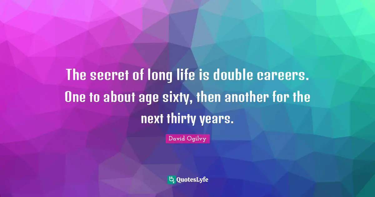 The secret of long life is double careers. One to about age sixty, then another for the next thirty years.