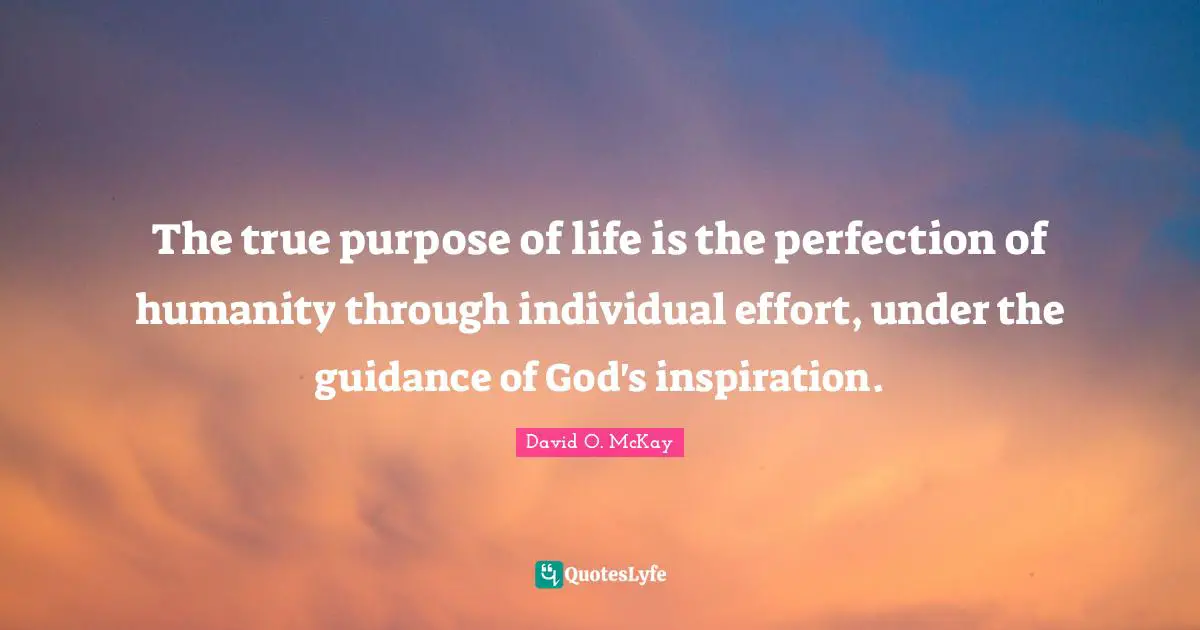 The true purpose of life is the perfection of humanity through individual effort, under the guidance of God's inspiration.