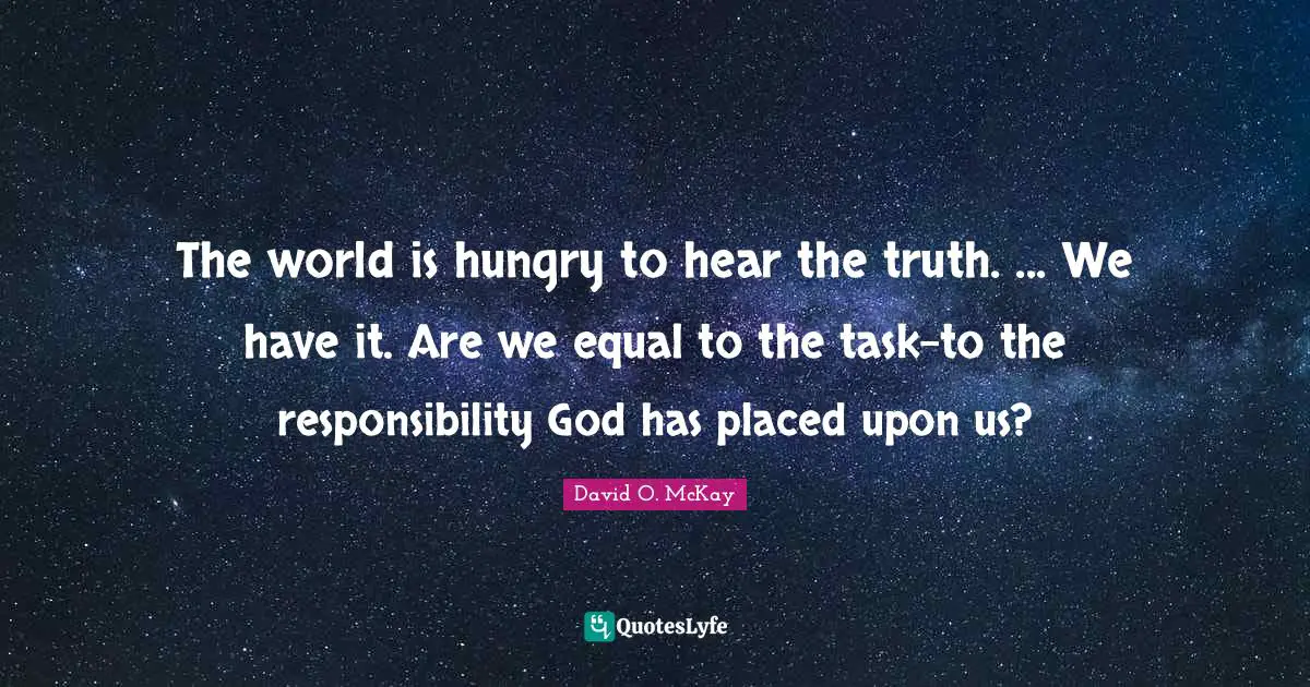 The world is hungry to hear the truth. ... We have it. Are we equal to the task-to the responsibility God has placed upon us?