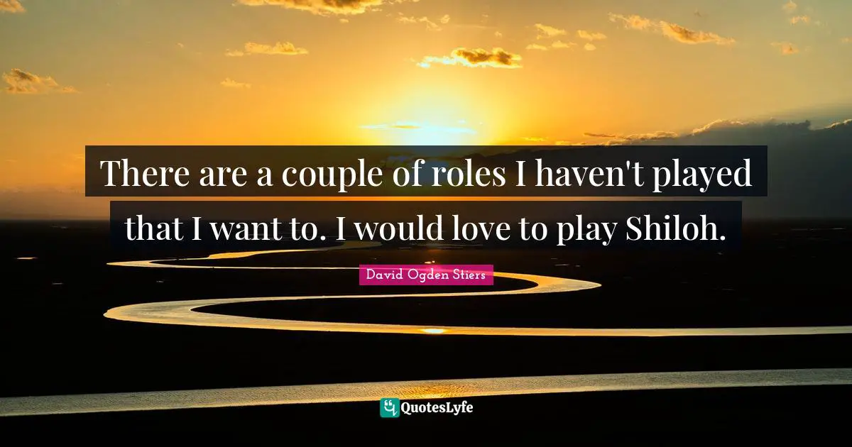 Couple Quotes: "There are a couple of roles I haven't played that I want to. I would love to play Shiloh."