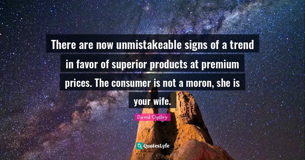 There are now unmistakeable signs of a trend in favor of superior products at premium prices. The consumer is not a moron, she is your wife.