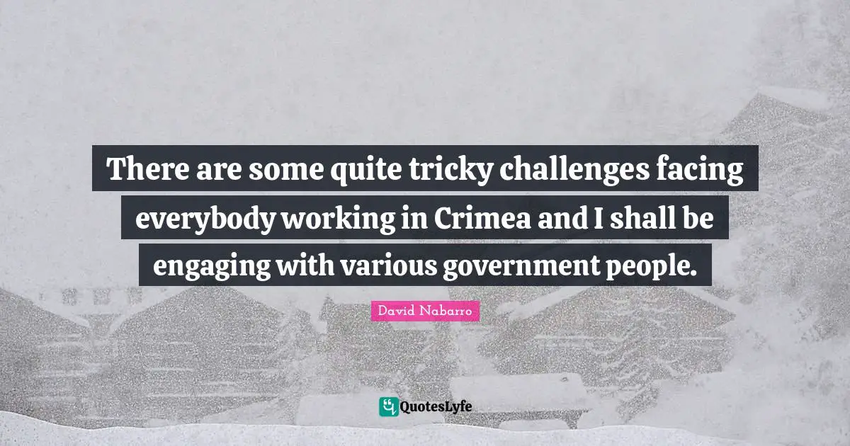 There are some quite tricky challenges facing everybody working in Crimea and I shall be engaging with various government people.