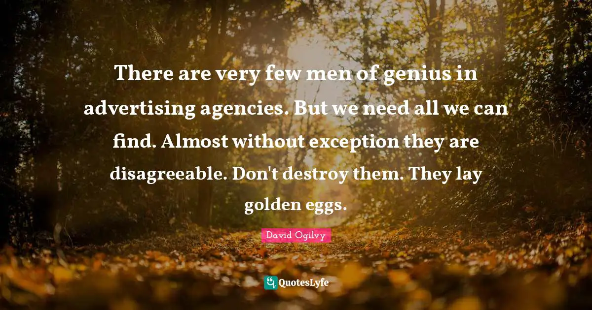 Disagreeable Quotes: "There are very few men of genius in advertising agencies. But we need all we can find. Almost without exception they are disagreeable. Don't destroy them. They lay golden eggs."