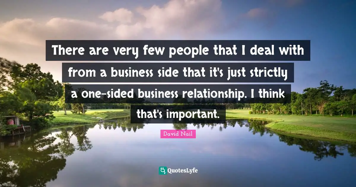David Nail Quotes: "There are very few people that I deal with from a business side that it's just strictly a one-sided business relationship. I think that's important."